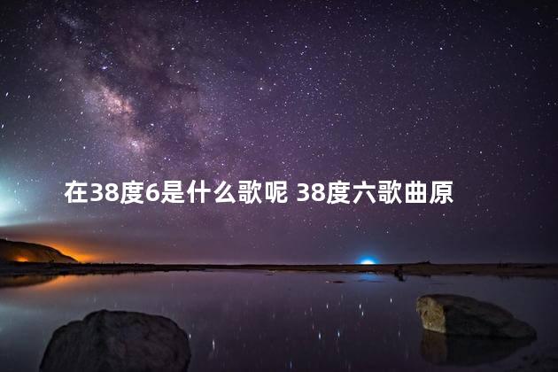 在38度6是什么歌呢 38度六歌曲原唱歌词